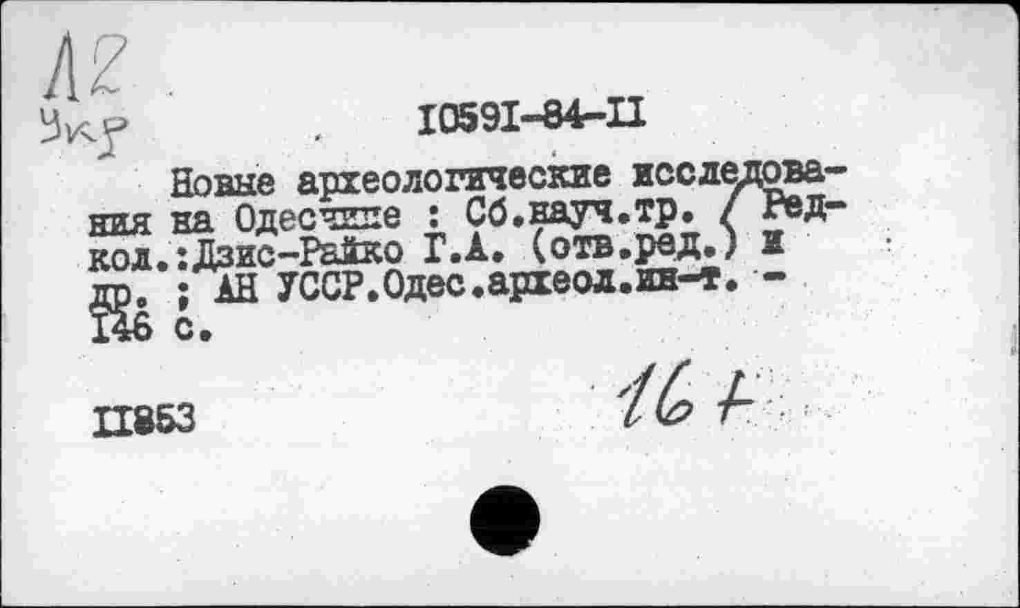 ﻿■ у	10591-84-11
Новые археологические иссдедова ния на Одесчипе : Сб.вауч.тр» / гед кол.:Дзис~Райко Г.А. (отв.ред,; и
; АН УССР.Одес.археол.ин-т. -
П8бЗ
А